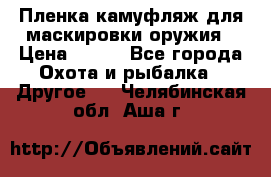 Пленка камуфляж для маскировки оружия › Цена ­ 750 - Все города Охота и рыбалка » Другое   . Челябинская обл.,Аша г.